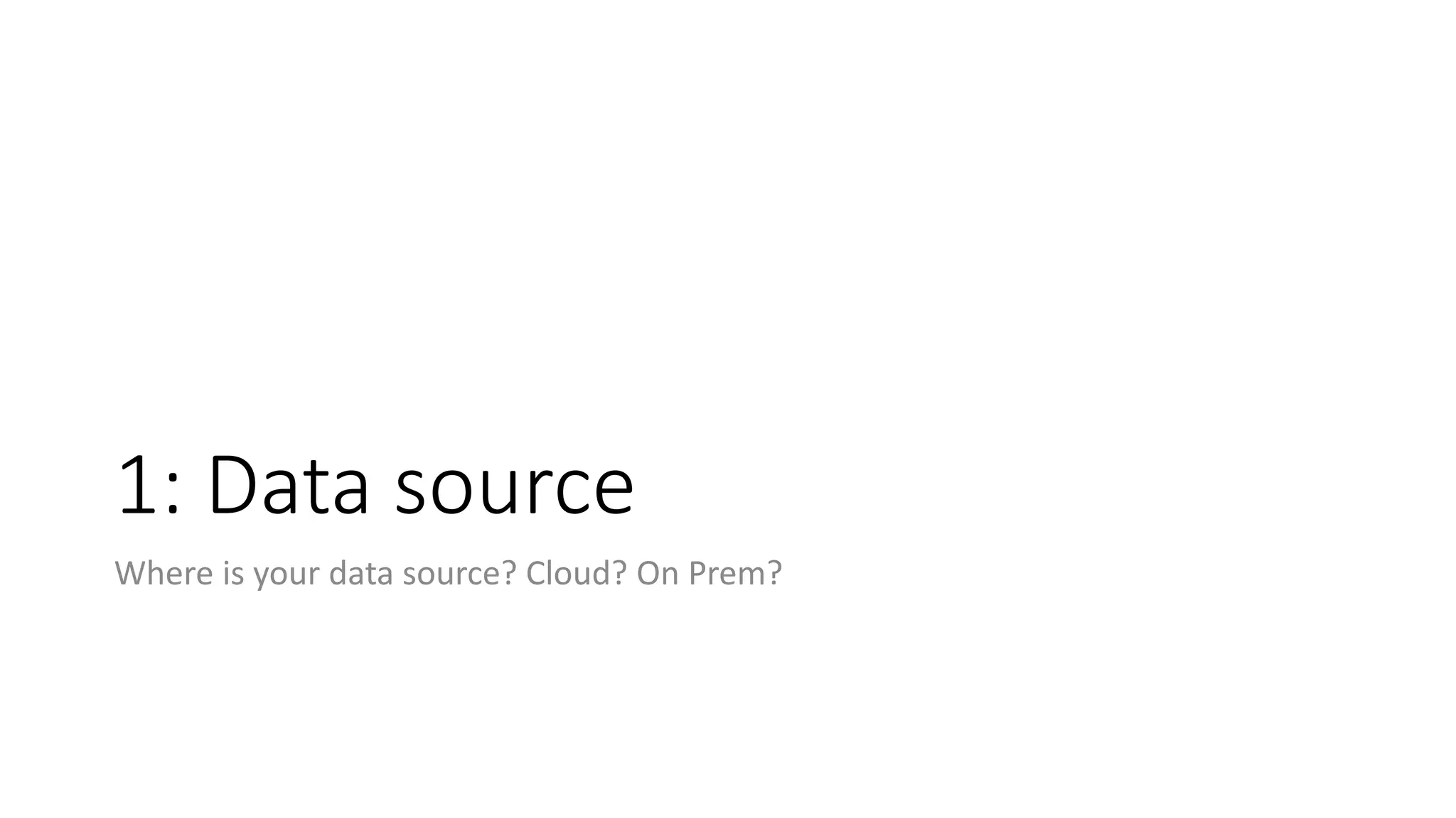 1: Data source
Where is your data source? Cloud? On Prem?
 