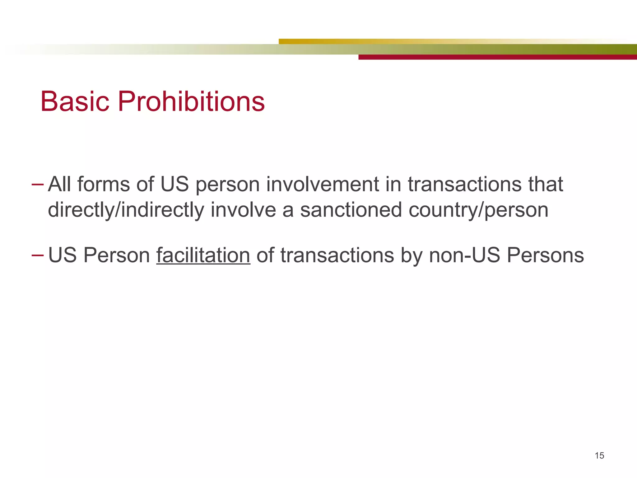 Basic Prohibitions All forms of US person involvement in transactions that directly/indirectly involve a sanctioned country/person US Person  facilitation  of transactions by non-US Persons 