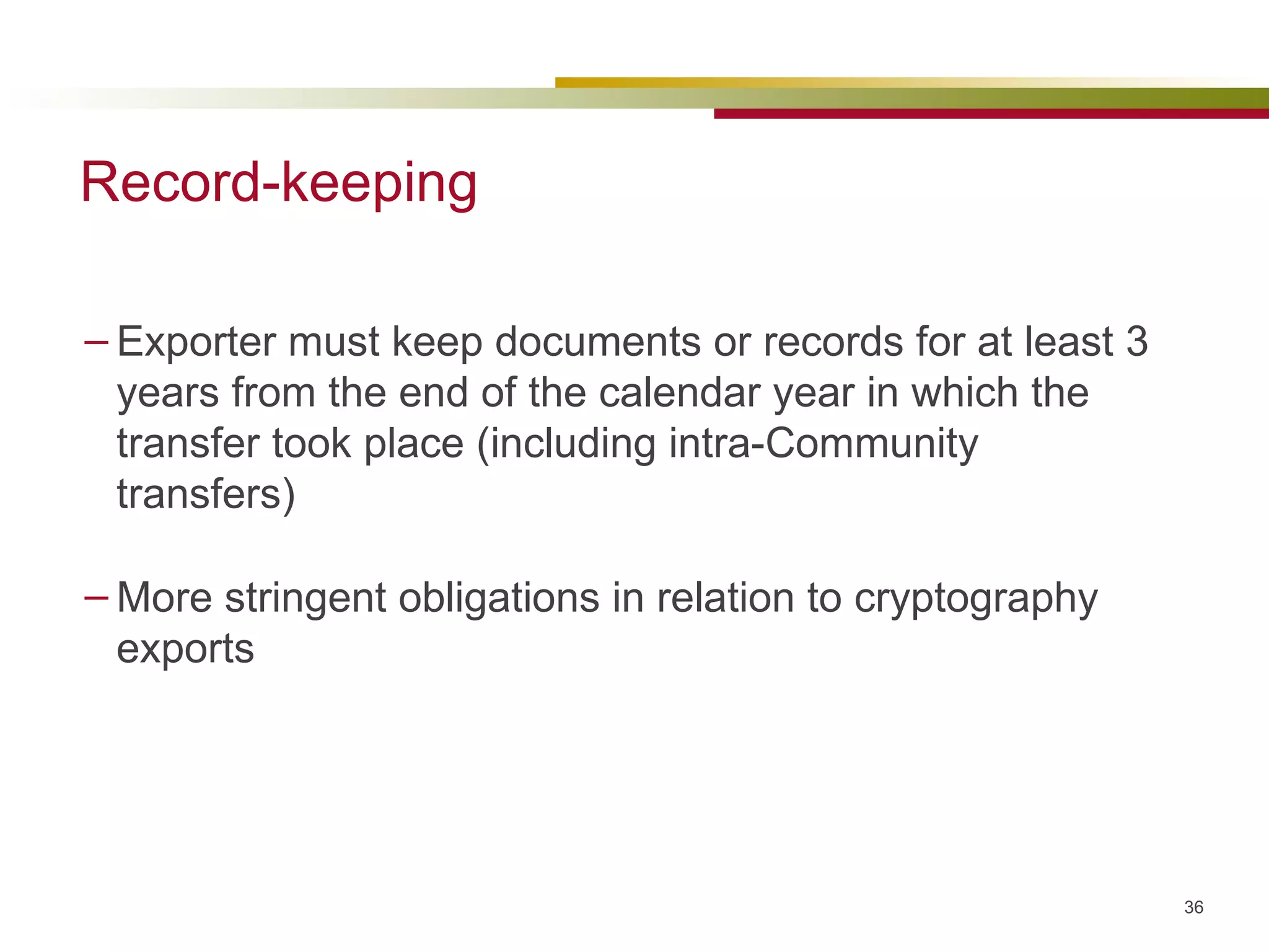 Record-keeping Exporter must keep documents or records for at least 3 years from the end of the calendar year in which the transfer took place (including intra-Community transfers) More stringent obligations in relation to cryptography exports 