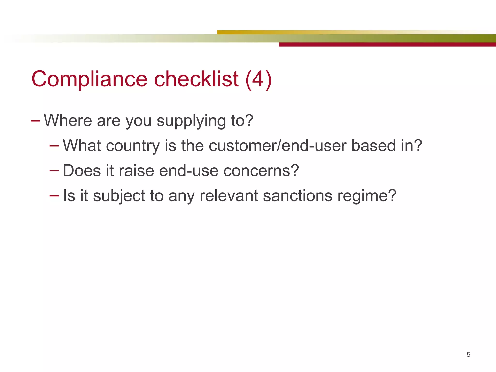 Compliance checklist (4) Where are you supplying to? What country is the customer/end-user based in? Does it raise end-use concerns? Is it subject to any relevant sanctions regime? 