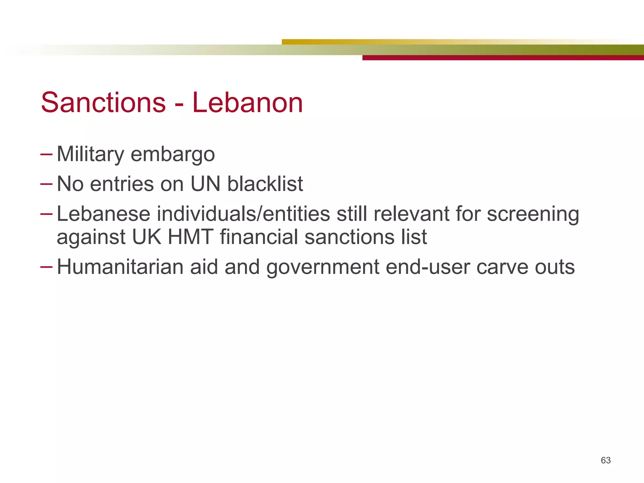 Sanctions - Lebanon Military embargo No entries on UN blacklist Lebanese individuals/entities still relevant for screening against UK HMT financial sanctions list Humanitarian aid and government end-user carve outs 