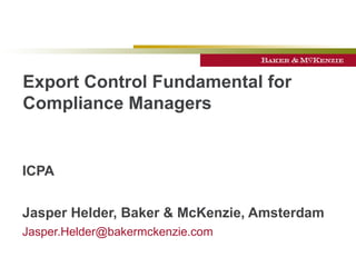 Export Control Fundamental for Compliance Managers   ICPA Jasper Helder, Baker & McKenzie, Amsterdam [email_address] 