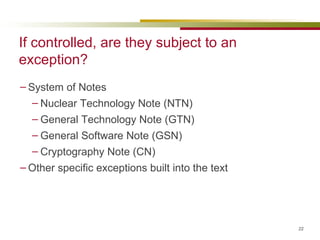 If controlled, are they subject to an exception? System of Notes Nuclear Technology Note (NTN) General Technology Note (GTN) General Software Note (GSN) Cryptography Note (CN) Other specific exceptions built into the text 