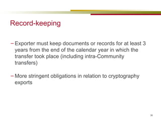 Record-keeping Exporter must keep documents or records for at least 3 years from the end of the calendar year in which the transfer took place (including intra-Community transfers) More stringent obligations in relation to cryptography exports 