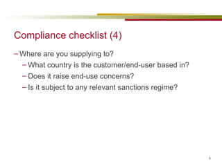 Compliance checklist (4) Where are you supplying to? What country is the customer/end-user based in? Does it raise end-use concerns? Is it subject to any relevant sanctions regime? 