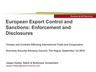 European Export Control and Sanctions: Enforcement and Disclosures Threats and Controls Affecting International Trade and Cooperation Overseas Security Advisory Council, The Hague, September 1st 2010 Jasper Helder, Baker & McKenzie, Amsterdam [email_address] 