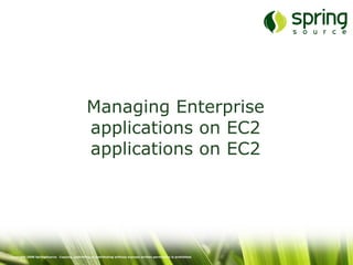 Managing Enterprise applications on EC2 applications on EC2 Copyright 2008 SpringSource.  Copying, publishing or distributing without express written permission is prohibited. 