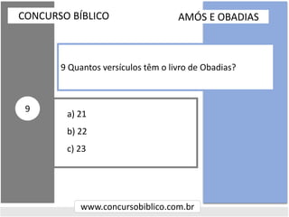 a) 21
b) 22
c) 23
CONCURSO BÍBLICO
www.concursobiblico.com.br
9
9 Quantos versículos têm o livro de Obadias?
AMÓS E OBADIAS
 