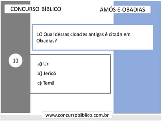 a) Ur
b) Jericó
c) Temã
CONCURSO BÍBLICO
www.concursobiblico.com.br
10
10 Qual dessas cidades antigas é citada em
Obadias?
AMÓS E OBADIAS
 