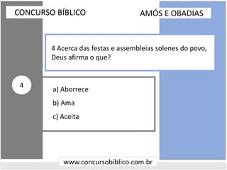 a) Aborrece
b) Ama
c) Aceita
CONCURSO BÍBLICO
www.concursobiblico.com.br
4
4 Acerca das festas e assembleias solenes do povo,
Deus afirma o que?
AMÓS E OBADIAS
 