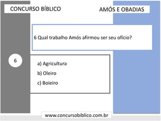 a) Agricultura
b) Oleiro
c) Boieiro
CONCURSO BÍBLICO
www.concursobiblico.com.br
6
6 Qual trabalho Amós afirmou ser seu ofício?
AMÓS E OBADIAS
 