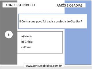 a) Nínive
b) Grécia
c) Edom
CONCURSO BÍBLICO
www.concursobiblico.com.br
8
8 Contra que povo foi dada a profecia de Obadias?
AMÓS E OBADIAS
 