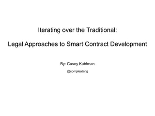 Iterating over the Traditional:
Legal Approaches to Smart Contract Development
By: Casey Kuhlman
@compleatang
 