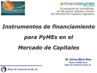 Bolsa de Comercio de Bs. As.
Instrumentos de financiamiento
para PyMEs en el
Mercado de Capitales
Dr. Alvaro Mario Sosa
Depto. PyMEs de la
Bolsa de Comercio de Bs. As.
 
