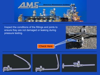 Inspect the conditions of the fittings and joints to
ensure they are not damaged or leaking during
pressure testing.




                                  Check Here
 