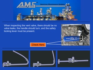 When inspecting the vent valve, there should be no
valve leaks, the handle should turn, and the safety
locking lever must be present.




                          Check Here
 