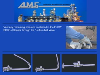 Vent any remaining pressure contained in the FLOW
BOSSTM Cleaner through the 1/4 turn ball valve.
 
