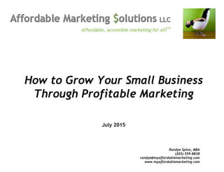 How to Grow Your Small Business
Through Profitable Marketing
July 2015
Randye Spina, MBA
(203) 559-8838
randye@myaffordablemarketing.com
www.myaffordablemarketing.com
 