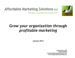 Grow your organization through
profitable marketing
January 2015
Randye Spina, MBA
(203) 559-8838
randye@myaffordablemarketing.com
www.myaffordablemarketing.com
 
