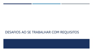 DESAFIOS AO SE TRABALHAR COM REQUISITOS
 
