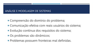  Compreensão do domínio do problema;
 Comunicação efetiva com reais usuários do sistema;
 Evolução contínua dos requisitos do sistema;
 Os problemas são dinâmicos;
 Problemas possuem fronteiras mal definidas.
ANÁLISE E MODELAGEM DE SISTEMAS
 
