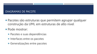  Pacotes são estruturas que permitem agrupar qualquer
construção da UML em estruturas de alto nível
 Pode mostrar:
 Pacotes e suas dependências
 Interfaces entre os pacotes
 Generalizações entre pacotes
DIAGRAMAS DE PACOTE
 