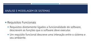  Requisitos Funcionais
 Requisitos diretamente ligados a funcionalidade do software,
descrevem as funções que o software deve executar.
 Um requisito funcional descreve uma interação entre o sistema e
seu ambiente.
ANÁLISE E MODELAGEM DE SISTEMAS
 
