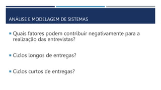 ANÁLISE E MODELAGEM DE SISTEMAS
 Quais fatores podem contribuir negativamente para a
realização das entrevistas?
 Ciclos longos de entregas?
 Ciclos curtos de entregas?
 