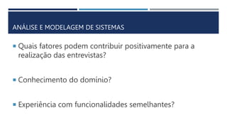ANÁLISE E MODELAGEM DE SISTEMAS
 Quais fatores podem contribuir positivamente para a
realização das entrevistas?
 Conhecimento do domínio?
 Experiência com funcionalidades semelhantes?
 
