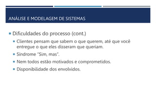 ANÁLISE E MODELAGEM DE SISTEMAS
 Dificuldades do processo (cont.)
 Clientes pensam que sabem o que querem, até que você
entregue o que eles disseram que queriam.
 Síndrome “Sim, mas”.
 Nem todos estão motivados e comprometidos.
 Disponibilidade dos envolvidos.
 
