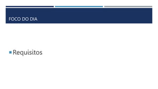 FOCO DO DIA
Requisitos
 