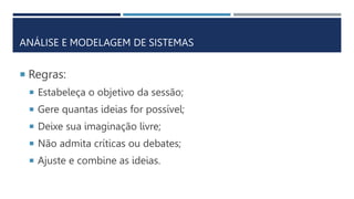 ANÁLISE E MODELAGEM DE SISTEMAS
 Regras:
 Estabeleça o objetivo da sessão;
 Gere quantas ideias for possível;
 Deixe sua imaginação livre;
 Não admita críticas ou debates;
 Ajuste e combine as ideias.
 