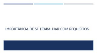 IMPORTÂNCIA DE SE TRABALHAR COM REQUISITOS
 
