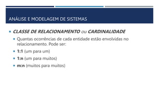 ANÁLISE E MODELAGEM DE SISTEMAS
 CLASSE DE RELACIONAMENTO ou CARDINALIDADE
 Quantas ocorrências de cada entidade estão envolvidas no
relacionamento. Pode ser:
 1:1 (um para um)
 1:n (um para muitos)
 m:n (muitos para muitos)
 