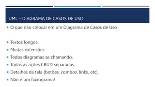 UML – DIAGRAMA DE CASOS DE USO
 O que não colocar em um Diagrama de Casos de Uso
 Textos longos.
 Muitas extensões.
 Todos diagramas se chamando.
 Todas as ações CRUD separadas.
 Detalhes da tela (botões, combos, links, etc).
 Não é um fluxograma!
 