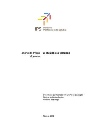 Joana de Paula
Monteiro
A Música e a Inclusão
Dissertação de Mestrado em Ensino de Educação
Musical no Ensino Básico
Relatório de Estágio
Maio de 2014
 