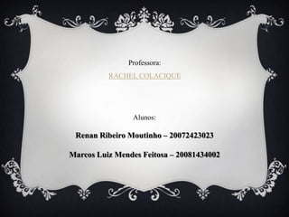 Professora:
          RACHEL COLACIQUE




                Alunos:

 Renan Ribeiro Moutinho – 20072423023

Marcos Luiz Mendes Feitosa – 20081434002
 