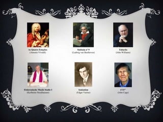 As Quatro Estações              Sinfonia nº 9          Tubarão
     (Antonio Vivaldi)         (Ludwig van Beethoven)   (John Williams)




Elektronische Musik Studie I         Ionisation             4’33’’
   (Karlheinz Stockhausen)         (Edgar Varèse)        (John Cage)
 