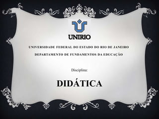 UNIVERSIDADE FEDERAL DO ESTADO DO RIO DE JANEIRO

  DEPARTAMENTO DE FUNDAMENTOS DA EDUCAÇÃO




                    Disciplina:



             DIDÁTICA
 