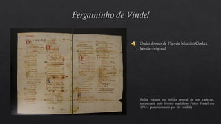Ondas do mar de Vigo de Martim Codax
Versão original
Folha volante ou bifólio central de um caderno,
encontrada pelo livreiro madrileno Pedro Vindel em
1913 e posteriormente por ele vendida
 