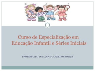PROFESSORA: JULIANNE CARNEIRO ROLINS Curso de Especialização em  Educação Infantil e Séries Iniciais 
