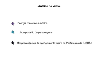 Análise do vídeo
Energia conforme a música
Incorporação do personagem
Respeito e busca de conhecimento sobre os Parâmetros da LIBRAS
 
