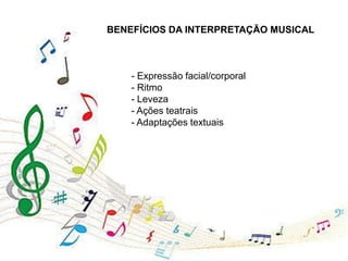 BENEFÍCIOS DA INTERPRETAÇÃO MUSICAL
- Expressão facial/corporal
- Ritmo
- Leveza
- Ações teatrais
- Adaptações textuais
 