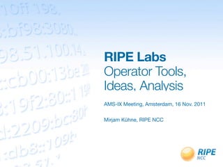 RIPE Labs
Operator Tools,
Ideas, Analysis
AMS-IX Meeting, Amsterdam, 16 Nov. 2011


Mirjam Kühne, RIPE NCC
 