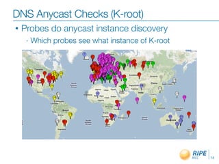 DNS Anycast Checks (K-root)
•   Probes do anycast instance discovery
     -   Which probes see what instance of K-root




                                                    14
 
