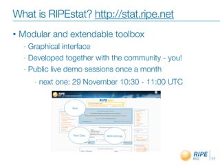What is RIPEstat? http://stat.ripe.net
•   Modular and extendable toolbox
     - Graphical interface
     - Developed together with the community - you!

     - Public live demo sessions once a month

         -   next one: 29 November 10:30 - 11:00 UTC




                                                       17
 