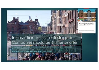 Innovation in last-mile logistics:
Companies should be 6 times smarter
THE LESSONS LEARNED FROM GREEN DEAL ZERO EMISSION CITY LOGISTICS
IN THE NETHERLANDS
WALTHER PLOOS VAN AMSTEL – AUAS – JULY 2020
 