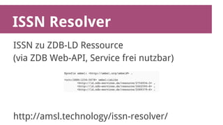 ISSN Resolver 
ISSN zu ZDB-LD Ressource 
(via ZDB Web-API, Service frei nutzbar) 
http://amsl.technology/issn-resolver/ 
 