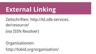 External Linking 
Zeitschriften: http://ld.zdb-services. 
de/resource/ 
(via ISSN Resolver) 
Organisationen: 
http://lobid.org/organisation/ 
 