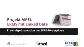 Projekt AMSL 
ERMS mit Linked Data 
Ergebnispräsentation der EFRE-Förderphase 
AMSL Workshop, 26.09.2014, SLUB Dresden 
 